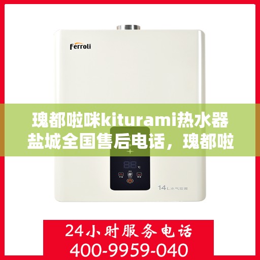 瑰都啦咪kiturami热水器盐城全国售后电话，瑰都啦咪kiturami热水器盐城售后服务中心电话号码公布