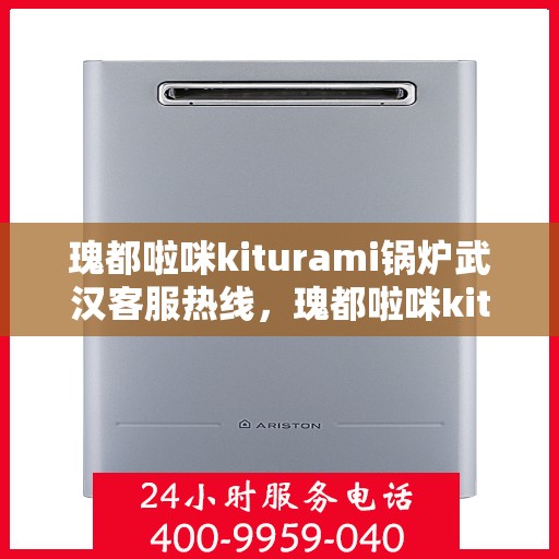 瑰都啦咪kiturami锅炉武汉客服热线，瑰都啦咪kiturami锅炉武汉客服热线——专业支持与贴心服务