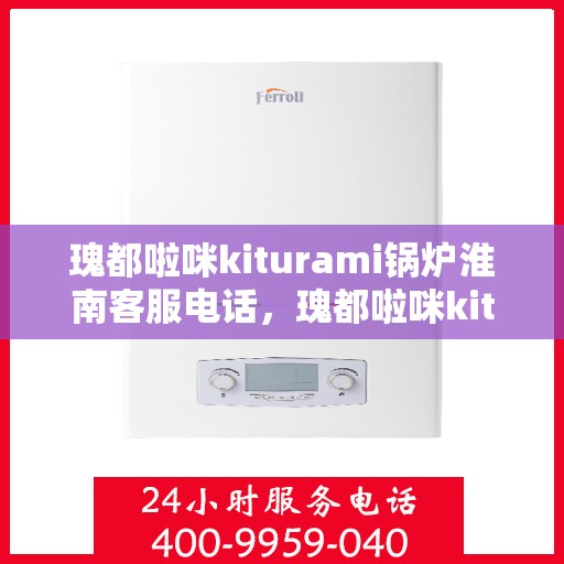 瑰都啦咪kiturami锅炉淮南客服电话，瑰都啦咪kiturami锅炉淮南客服热线及服务一览