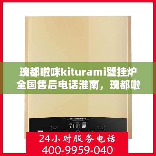 瑰都啦咪kiturami壁挂炉全国售后电话淮南，瑰都啦咪kiturami壁挂炉淮南地区售后服务热线及维修指南
