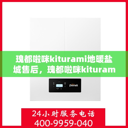瑰都啦咪kiturami地暖盐城售后，瑰都啦咪kiturami地暖盐城，专业售后，温暖无忧