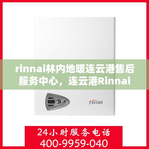 rinnai林内地暖连云港售后服务中心，连云港Rinnai林内地暖专业售后服务中心，温暖您的生活