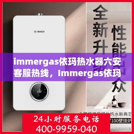 immergas依玛热水器六安客服热线，Immergas依玛热水器六安客服热线，专业解答您的疑问，贴心服务就在身边