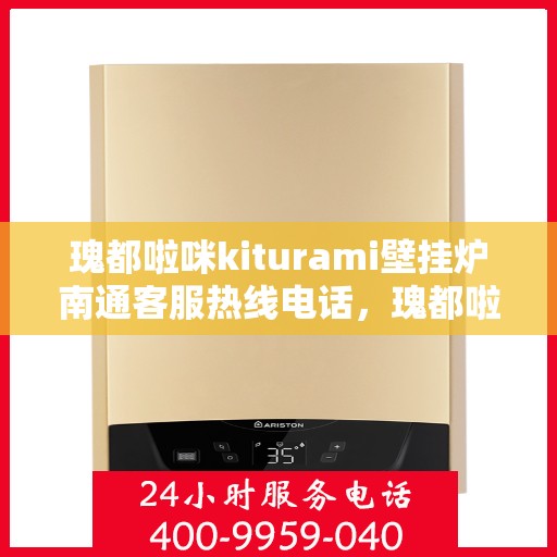 瑰都啦咪kiturami壁挂炉南通客服热线电话，瑰都啦咪kiturami壁挂炉南通客服热线电话全攻略