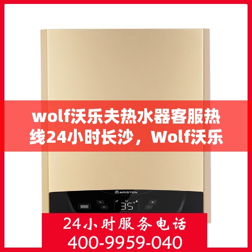 wolf沃乐夫热水器客服热线24小时长沙，Wolf沃乐夫热水器长沙24小时客服热线全攻略