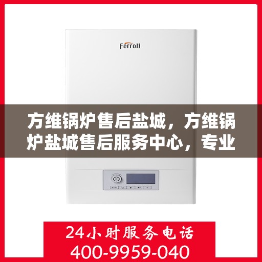 方维锅炉售后盐城，方维锅炉盐城售后服务中心，专业维修与贴心服务
