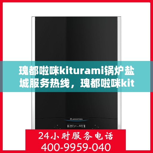 瑰都啦咪kiturami锅炉盐城服务热线，瑰都啦咪kiturami锅炉盐城专业售后热线及服务一览