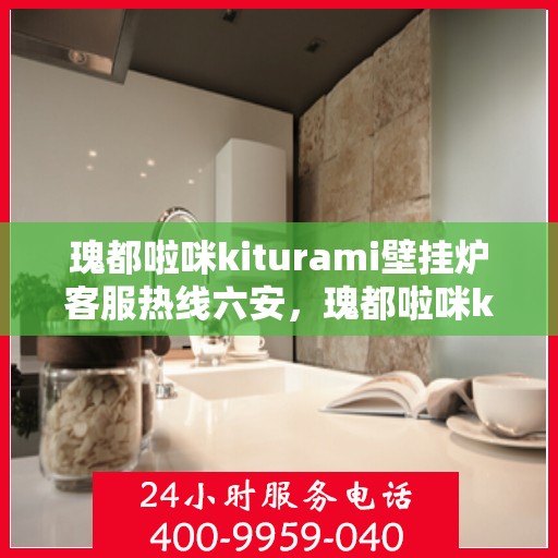 瑰都啦咪kiturami壁挂炉客服热线六安，瑰都啦咪kiturami壁挂炉在六安的客服热线全解析