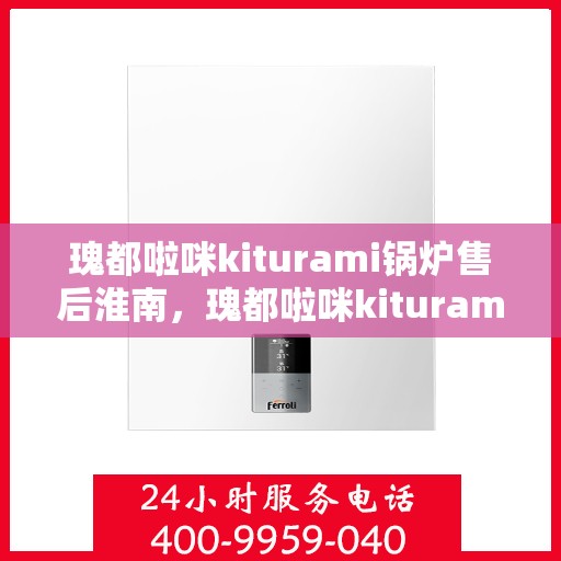 瑰都啦咪kiturami锅炉售后淮南，瑰都啦咪kiturami锅炉淮南售后服务中心