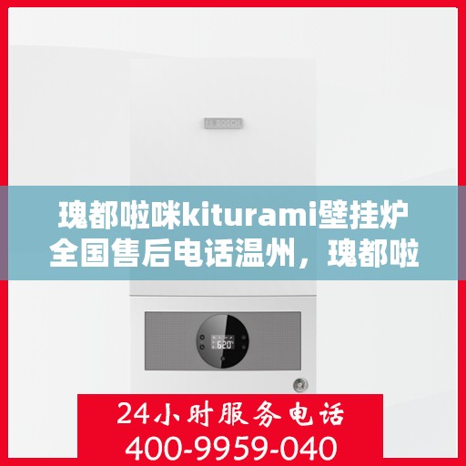 瑰都啦咪kiturami壁挂炉全国售后电话温州，瑰都啦咪kiturami壁挂炉温州售后专线，专业团队解决您的暖心问题