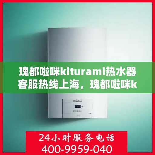 瑰都啦咪kiturami热水器客服热线上海，瑰都啦咪kiturami热水器上海客服热线全解析