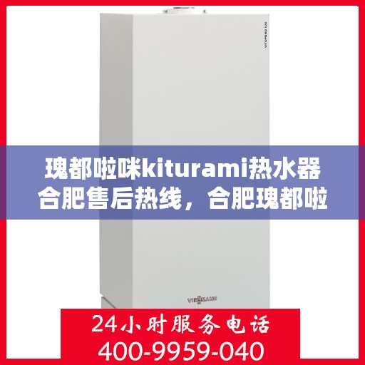 瑰都啦咪kiturami热水器合肥售后热线，合肥瑰都啦咪Kiturami热水器售后热线专业服务解析