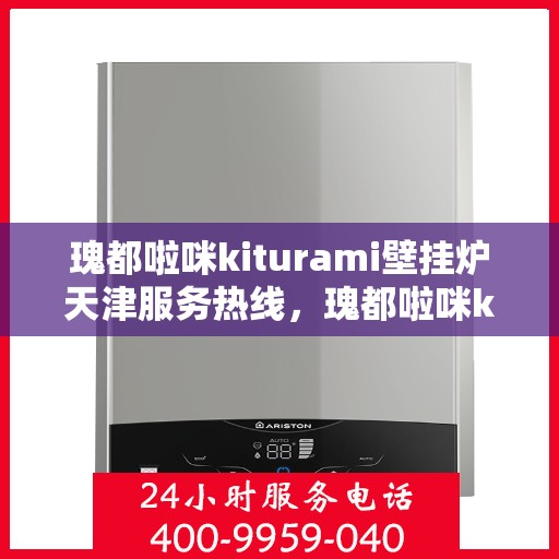 瑰都啦咪kiturami壁挂炉天津服务热线，瑰都啦咪kiturami壁挂炉天津专业维修服务热线