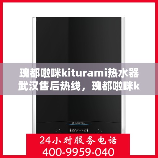 瑰都啦咪kiturami热水器武汉售后热线，瑰都啦咪kiturami热水器武汉售后服务热线及维修指南