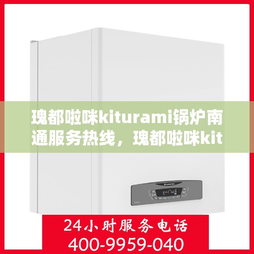 瑰都啦咪kiturami锅炉南通服务热线，瑰都啦咪kiturami锅炉南通专业售后热线服务