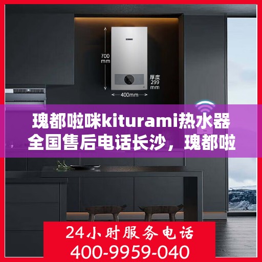 瑰都啦咪kiturami热水器全国售后电话长沙，瑰都啦咪kiturami热水器长沙售后专线及服务指南