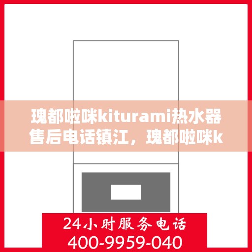 瑰都啦咪kiturami热水器售后电话镇江，瑰都啦咪kiturami热水器镇江售后专线及服务指南