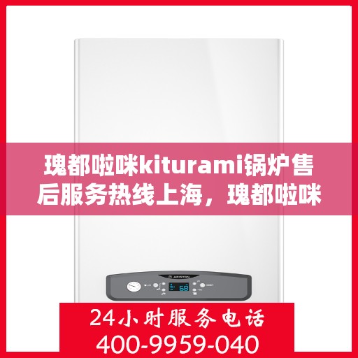 瑰都啦咪kiturami锅炉售后服务热线上海，瑰都啦咪kiturami锅炉上海售后服务热线全面支持，专业团队为您解答
