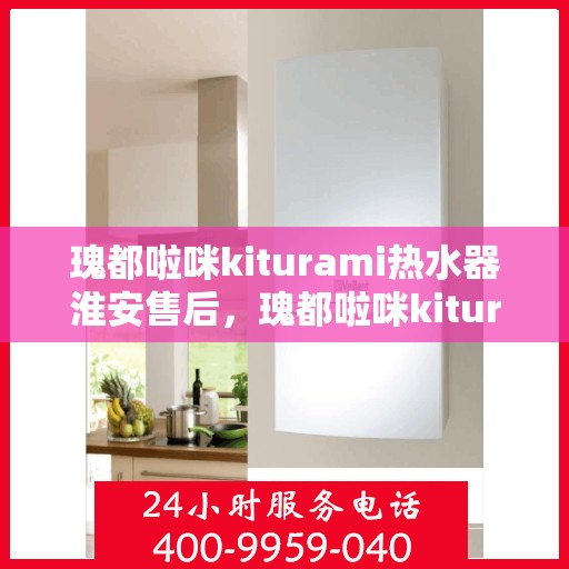 瑰都啦咪kiturami热水器淮安售后，瑰都啦咪kiturami热水器淮安专业售后服务团队，贴心解决您的热水问题