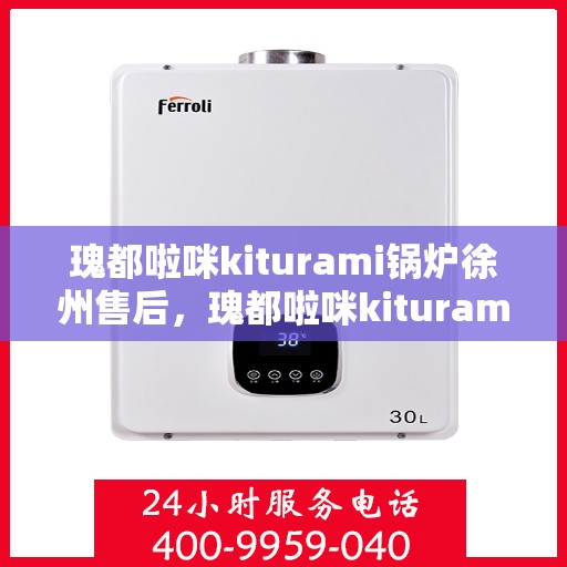 瑰都啦咪kiturami锅炉徐州售后，瑰都啦咪kiturami锅炉徐州专业售后服务中心