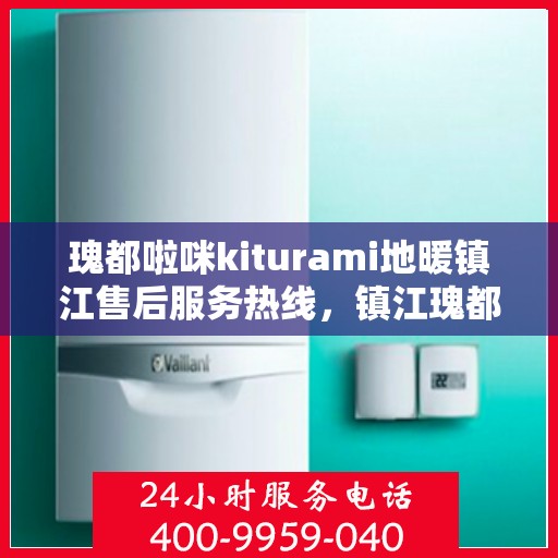 瑰都啦咪kiturami地暖镇江售后服务热线，镇江瑰都啦咪kiturami地暖售后服务热线及维修保障全攻略