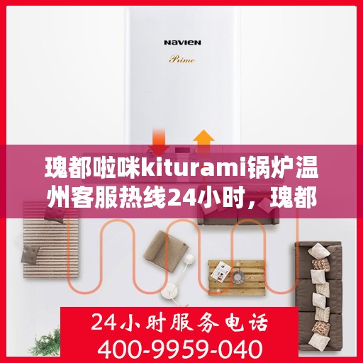 瑰都啦咪kiturami锅炉温州客服热线24小时，瑰都啦咪kiturami锅炉温州客服热线全天候服务，温暖无忧！