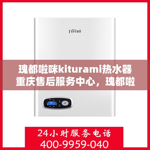 瑰都啦咪kiturami热水器重庆售后服务中心，瑰都啦咪kiturami热水器重庆售后服务中心，专业维修与贴心服务