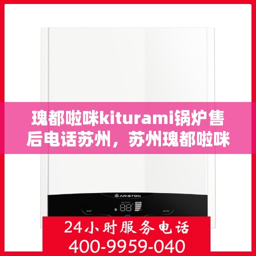 瑰都啦咪kiturami锅炉售后电话苏州，苏州瑰都啦咪kiturami锅炉售后专线及服务电话全解析