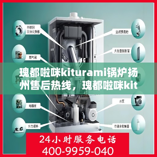 瑰都啦咪kiturami锅炉扬州售后热线，瑰都啦咪kiturami锅炉扬州专业售后热线及服务指南