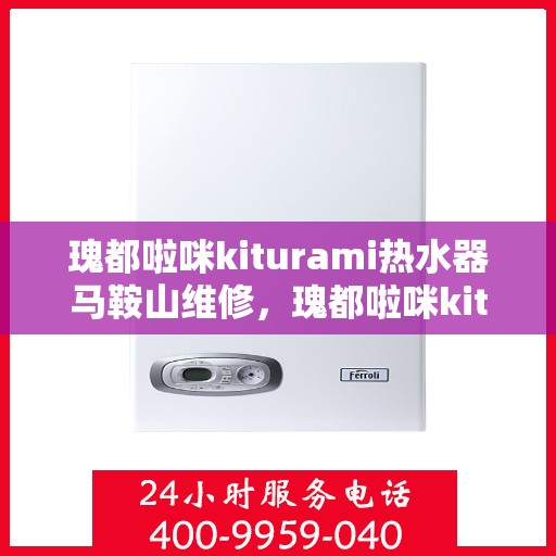 瑰都啦咪kiturami热水器马鞍山维修，瑰都啦咪kiturami热水器马鞍山专业维修服务指南