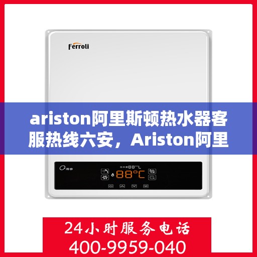 ariston阿里斯顿热水器客服热线六安，Ariston阿里斯顿热水器六安客服热线指南