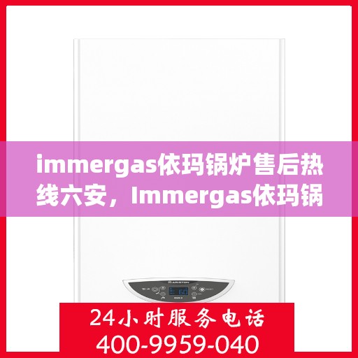 immergas依玛锅炉售后热线六安，Immergas依玛锅炉六安售后热线及服务一览