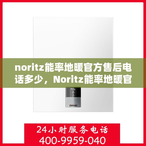 noritz能率地暖官方售后电话多少，Noritz能率地暖官方售后电话及维修服务解析
