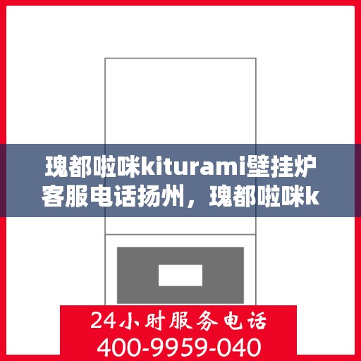 瑰都啦咪kiturami壁挂炉客服电话扬州，瑰都啦咪kiturami壁挂炉扬州客服热线及服务指南