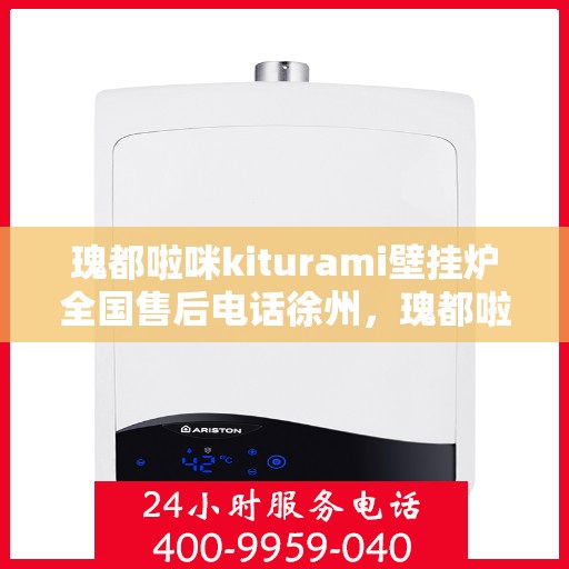 瑰都啦咪kiturami壁挂炉全国售后电话徐州，瑰都啦咪kiturami壁挂炉徐州售后专线及服务网点全面解析