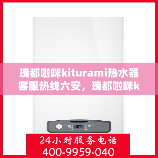 瑰都啦咪kiturami热水器客服热线六安，瑰都啦咪kiturami热水器在六安的客服热线全解析
