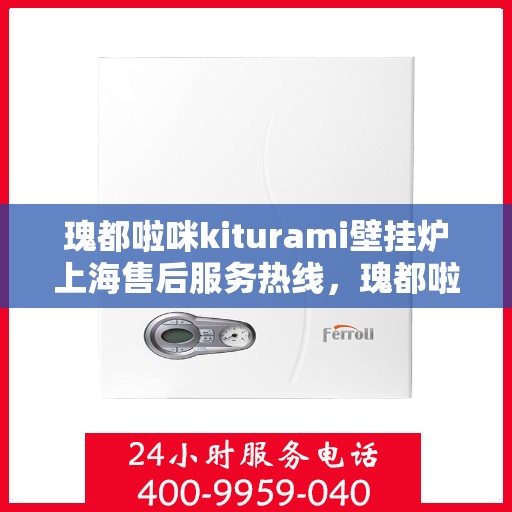 瑰都啦咪kiturami壁挂炉上海售后服务热线，瑰都啦咪kiturami壁挂炉上海专业售后服务热线，贴心关怀您的温暖生活