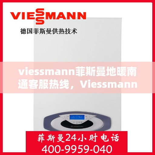 viessmann菲斯曼地暖南通客服热线，Viessmann菲斯曼地暖客服热线在南通，专业解答，温暖您的冬日生活