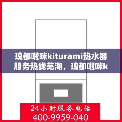 瑰都啦咪kiturami热水器服务热线芜湖，瑰都啦咪kiturami热水器芜湖服务热线，专业解决您的热水需求