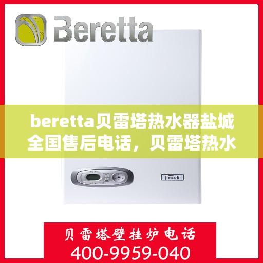 beretta贝雷塔热水器盐城全国售后电话，贝雷塔热水器盐城售后热线，专业维修与电话查询服务