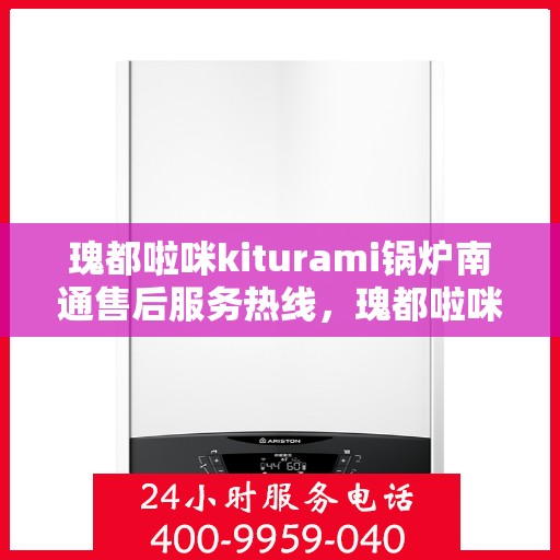 瑰都啦咪kiturami锅炉南通售后服务热线，瑰都啦咪kiturami锅炉南通售后热线服务，专业解决您的热力问题