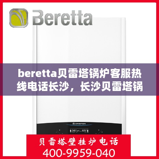 beretta贝雷塔锅炉客服热线电话长沙，长沙贝雷塔锅炉客服热线电话全攻略