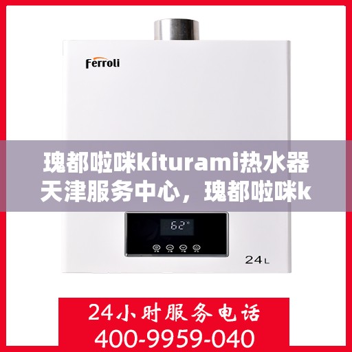 瑰都啦咪kiturami热水器天津服务中心，瑰都啦咪kiturami热水器天津服务中心，专业服务，温暖您的生活