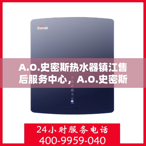 A.O.史密斯热水器镇江售后服务中心，A.O.史密斯镇江热水器售后服务中心，专业维修与服务体验