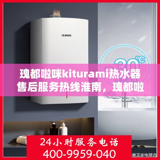 瑰都啦咪kiturami热水器售后服务热线淮南，瑰都啦咪kiturami热水器淮南售后服务热线详解
