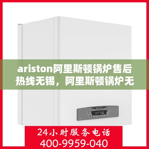 ariston阿里斯顿锅炉售后热线无锡，阿里斯顿锅炉无锡售后热线，专业维修与关怀，一站式服务保障