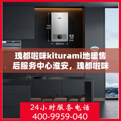 瑰都啦咪kiturami地暖售后服务中心淮安，瑰都啦咪kiturami地暖淮安售后服务中心，专业售后，温暖您的生活