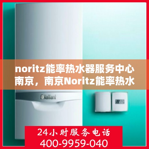 noritz能率热水器服务中心南京，南京Noritz能率热水器专业服务中心