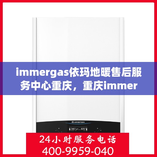 immergas依玛地暖售后服务中心重庆，重庆immergas依玛地暖售后服务中心，专业维修，温暖您的生活