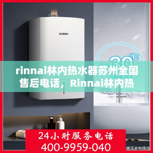 rinnai林内热水器苏州全国售后电话，Rinnai林内热水器苏州售后全国服务热线电话公布